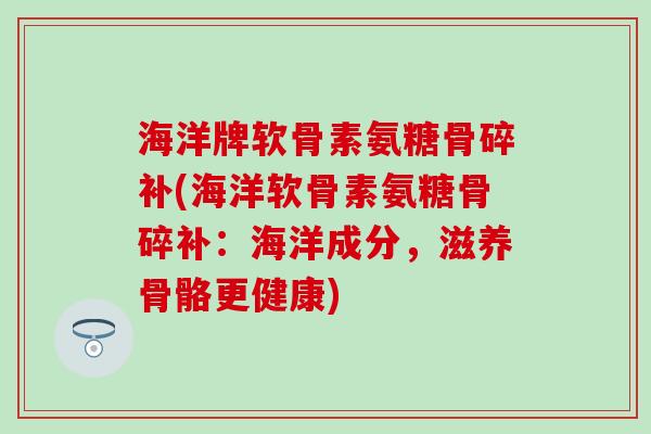 海洋牌软骨素氨糖骨碎补(海洋软骨素氨糖骨碎补：海洋成分，滋养骨骼更健康)