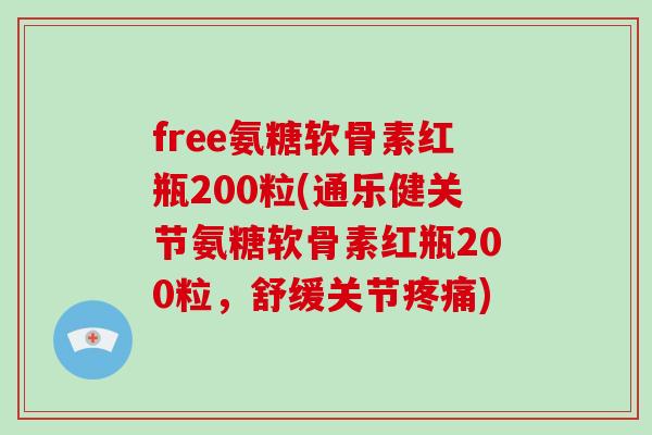 free氨糖软骨素红瓶200粒(通乐健关节氨糖软骨素红瓶200粒,舒缓关节) free氨糖软骨素红瓶200粒(通乐健关节氨糖软骨素红瓶200粒,舒缓关节)