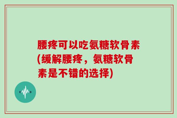 腰疼可以吃氨糖软骨素(缓解腰疼，氨糖软骨素是不错的选择)