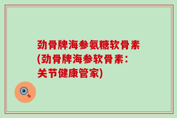 劲骨牌海参氨糖软骨素(劲骨牌海参软骨素:关节健康管家) 劲骨牌海参氨糖软骨素(劲骨牌海参软骨素:关节健康管家)