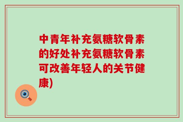 中青年补充氨糖软骨素的好处补充氨糖软骨素可改善年轻人的关节健康) 中青年补充氨糖软骨素的好处补充氨糖软骨素可改善年轻人的关节健康)
