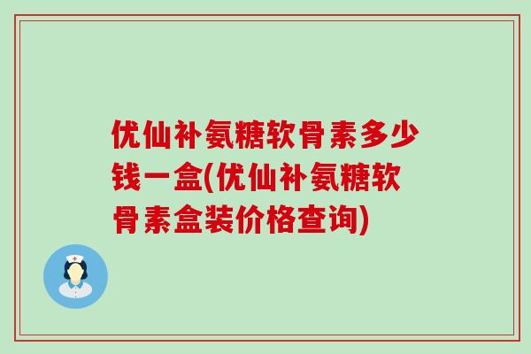 优仙补氨糖软骨素多少钱一盒(优仙补氨糖软骨素盒装价格查询) 优仙补氨糖软骨素多少钱一盒(优仙补氨糖软骨素盒装价格查询)