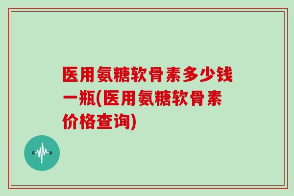 医用氨糖软骨素多少钱一瓶(医用氨糖软骨素价格查询) 医用氨糖软骨素多少钱一瓶(医用氨糖软骨素价格查询)