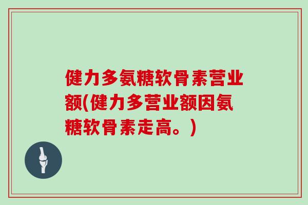 健力多氨糖软骨素营业额(健力多营业额因氨糖软骨素走高。) 健力多氨糖软骨素营业额(健力多营业额因氨糖软骨素走高。)