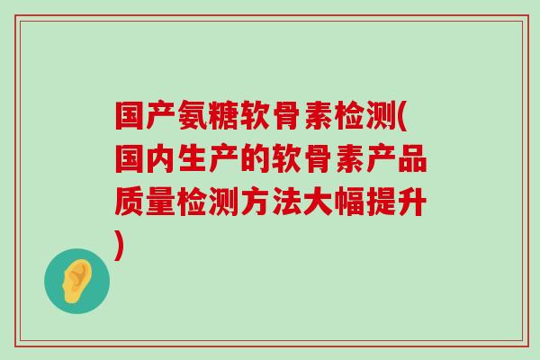国产氨糖软骨素检测(国内生产的软骨素产品质量检测方法大幅提升)