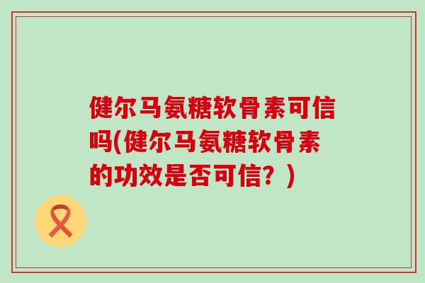 健尔马氨糖软骨素可信吗(健尔马氨糖软骨素的功效是否可信？)