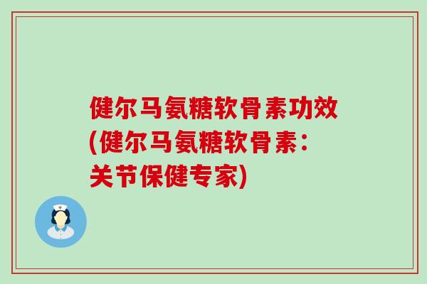 健尔马氨糖软骨素功效(健尔马氨糖软骨素:关节保健专家) 健尔马氨糖软骨素功效(健尔马氨糖软骨素:关节保健专家)