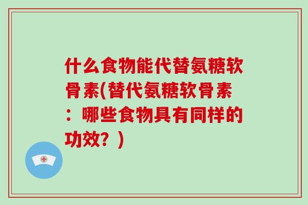 什么食物能代替氨糖软骨素(替代氨糖软骨素:哪些食物具有同样的功效?) 什么食物能代替氨糖软骨素(替代氨糖软骨素:哪些食物具有同样的功效?)