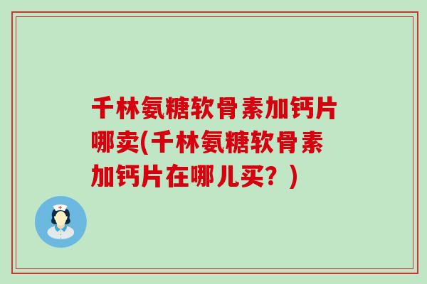 千林氨糖软骨素加钙片哪卖(千林氨糖软骨素加钙片在哪儿买？)