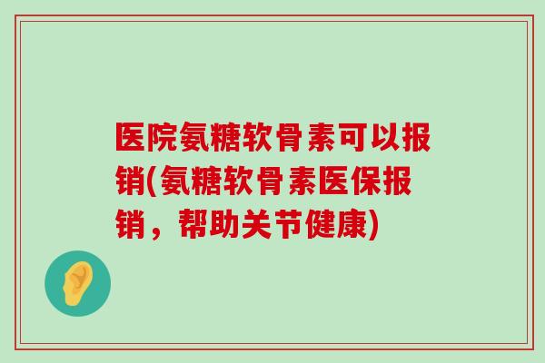 医院氨糖软骨素可以报销(氨糖软骨素医保报销,帮助关节健康) 医院氨糖软骨素可以报销(氨糖软骨素医保报销,帮助关节健康)