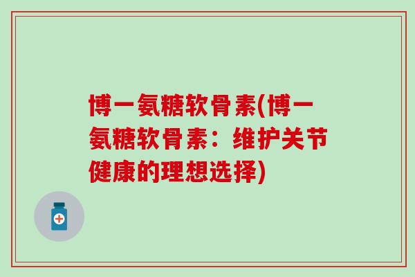博一氨糖软骨素(博一氨糖软骨素：维护关节健康的理想选择)