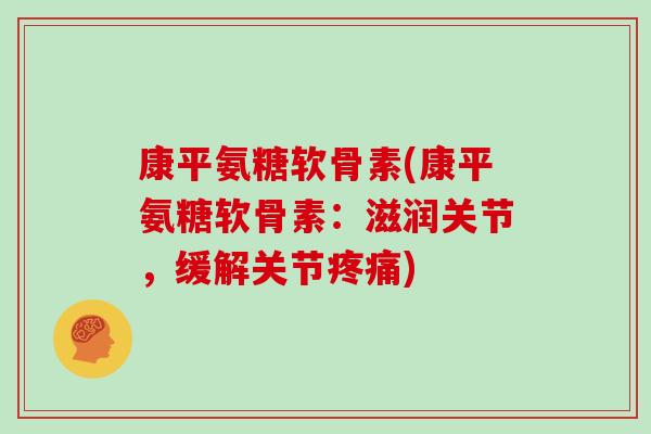 康平氨糖软骨素(康平氨糖软骨素:滋润关节,缓解关节) 康平氨糖软骨素(康平氨糖软骨素:滋润关节,缓解关节)