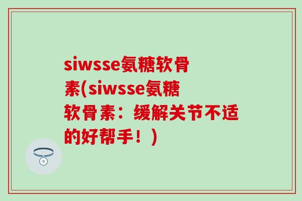 siwsse氨糖软骨素(siwsse氨糖软骨素:缓解关节不适的好帮手!) siwsse氨糖软骨素(siwsse氨糖软骨素:缓解关节不适的好帮手!)