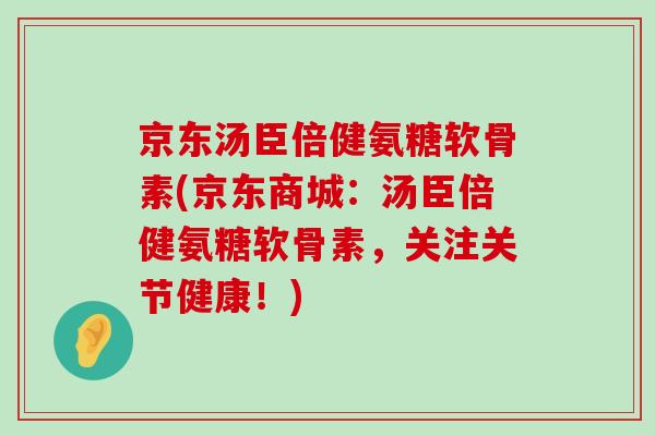 京东汤臣倍健氨糖软骨素(京东商城:汤臣倍健氨糖软骨素,关注关节健康!) 京东汤臣倍健氨糖软骨素(京东商城:汤臣倍健氨糖软骨素,关注关节健康!)