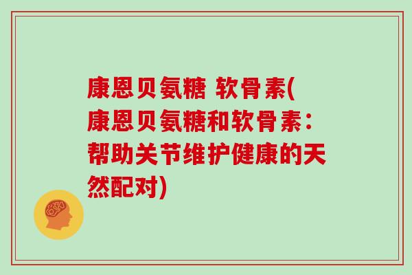 康恩贝氨糖 软骨素(康恩贝氨糖和软骨素:帮助关节维护健康的天然配对) 康恩贝氨糖 软骨素(康恩贝氨糖和软骨素:帮助关节维护健康的天然配对)