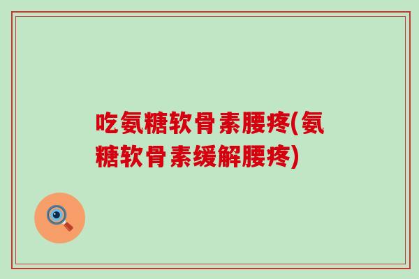 吃氨糖软骨素腰疼(氨糖软骨素缓解腰疼) 吃氨糖软骨素腰疼(氨糖软骨素缓解腰疼)