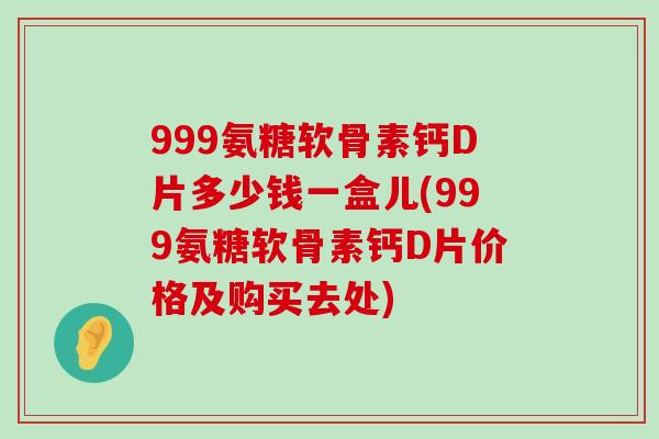 999氨糖软骨素钙D片多少钱一盒儿(999氨糖软骨素钙D片价格及购买去处) 999氨糖软骨素钙D片多少钱一盒儿(999氨糖软骨素钙D片价格及购买去处)