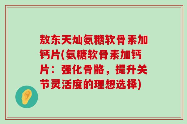 敖东天灿氨糖软骨素加钙片(氨糖软骨素加钙片:强化骨骼,提升关节灵活度的理想选择) 敖东天灿氨糖软骨素加钙片(氨糖软骨素加钙片:强化骨骼,提升关节灵活度的理想选择)