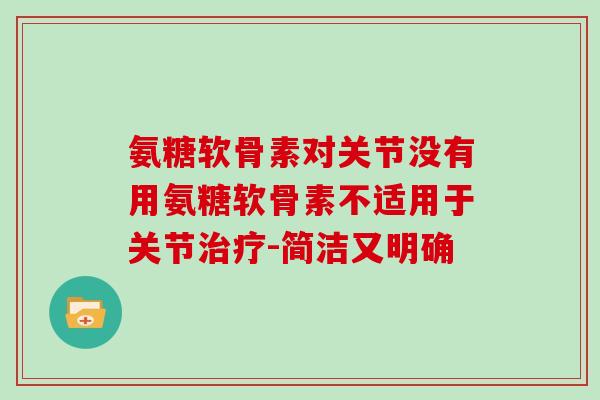 氨糖软骨素对关节没有用氨糖软骨素不适用于关节-简洁又明确 氨糖软骨素对关节没有用氨糖软骨素不适用于关节-简洁又明确