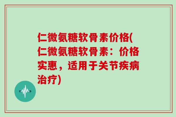 仁微氨糖软骨素价格(仁微氨糖软骨素:价格实惠,适用于关节) 仁微氨糖软骨素价格(仁微氨糖软骨素:价格实惠,适用于关节)