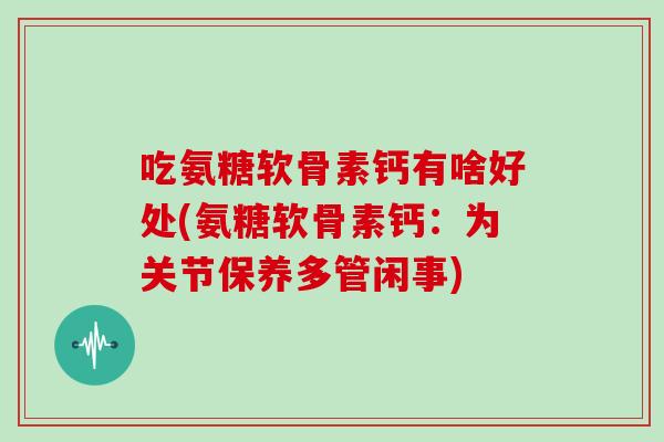 吃氨糖软骨素钙有啥好处(氨糖软骨素钙：为关节保养多管闲事)