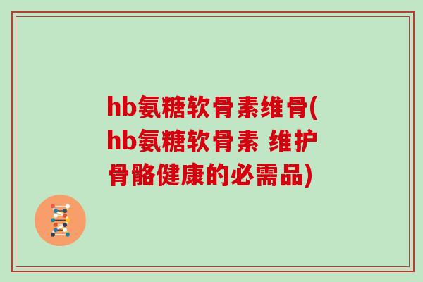 hb氨糖软骨素维骨(hb氨糖软骨素 维护骨骼健康的必需品) hb氨糖软骨素维骨(hb氨糖软骨素 维护骨骼健康的必需品)