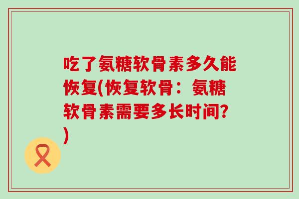 吃了氨糖软骨素多久能恢复(恢复软骨:氨糖软骨素需要多长时间?) 吃了氨糖软骨素多久能恢复(恢复软骨:氨糖软骨素需要多长时间?)