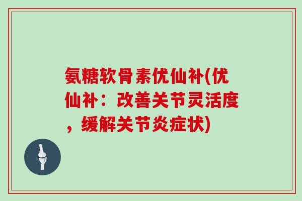 氨糖软骨素优仙补(优仙补:改善关节灵活度,缓解关节状) 氨糖软骨素优仙补(优仙补:改善关节灵活度,缓解关节状)