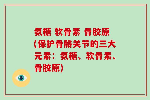 氨糖 软骨素 骨胶原(保护骨骼关节的三大元素:氨糖、软骨素、骨胶原) 氨糖 软骨素 骨胶原(保护骨骼关节的三大元素:氨糖、软骨素、骨胶原)