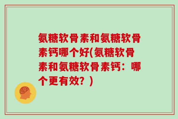 氨糖软骨素和氨糖软骨素钙哪个好(氨糖软骨素和氨糖软骨素钙：哪个更有效？)
