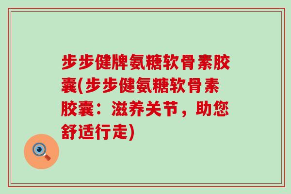 步步健牌氨糖软骨素胶囊(步步健氨糖软骨素胶囊：滋养关节，助您舒适行走)