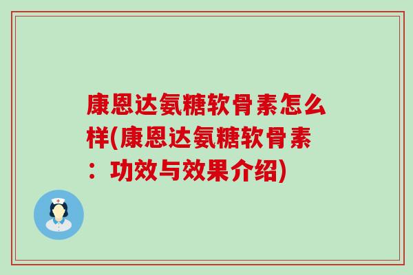 康恩达氨糖软骨素怎么样(康恩达氨糖软骨素：功效与效果介绍)