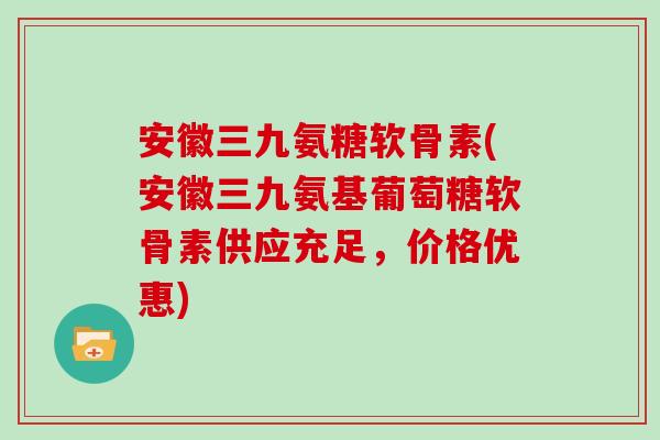 安徽三九氨糖软骨素(安徽三九氨基葡萄糖软骨素供应充足,价格优惠) 安徽三九氨糖软骨素(安徽三九氨基葡萄糖软骨素供应充足,价格优惠)