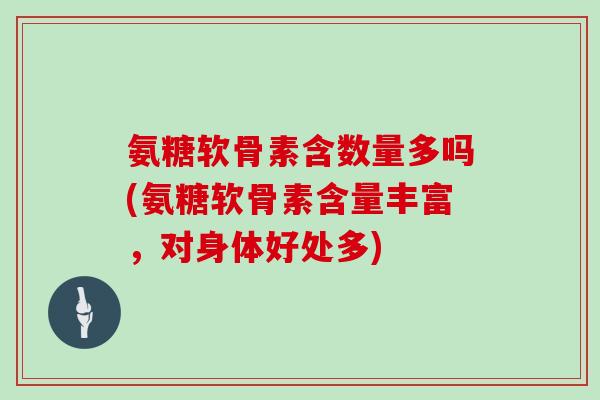 氨糖软骨素含数量多吗(氨糖软骨素含量丰富，对身体好处多)