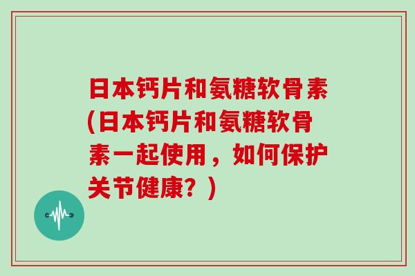 日本钙片和氨糖软骨素(日本钙片和氨糖软骨素一起使用,如何保护关节健康?) 日本钙片和氨糖软骨素(日本钙片和氨糖软骨素一起使用,如何保护关节健康?)