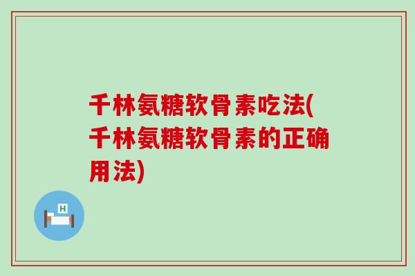 千林氨糖软骨素吃法(千林氨糖软骨素的正确用法)