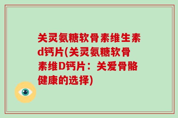 关灵氨糖软骨素维生素d钙片(关灵氨糖软骨素维D钙片:关爱骨骼健康的选择) 关灵氨糖软骨素维生素d钙片(关灵氨糖软骨素维D钙片:关爱骨骼健康的选择)