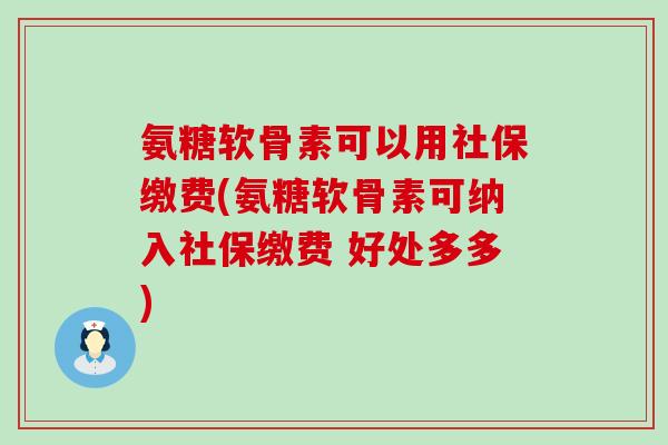 氨糖软骨素可以用社保缴费(氨糖软骨素可纳入社保缴费 好处多多) 氨糖软骨素可以用社保缴费(氨糖软骨素可纳入社保缴费 好处多多)