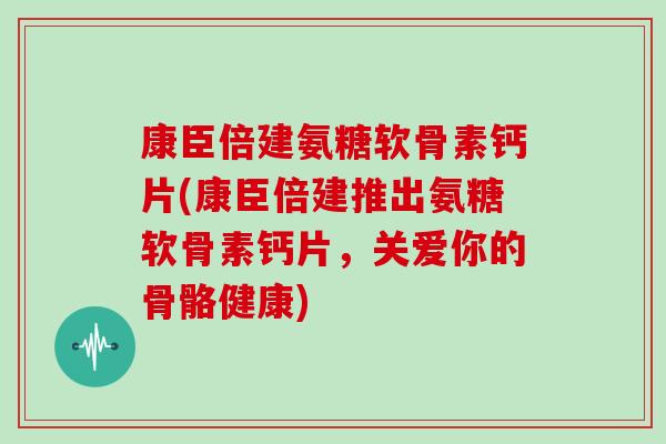 康臣倍建氨糖软骨素钙片(康臣倍建推出氨糖软骨素钙片,关爱你的骨骼健康) 康臣倍建氨糖软骨素钙片(康臣倍建推出氨糖软骨素钙片,关爱你的骨骼健康)