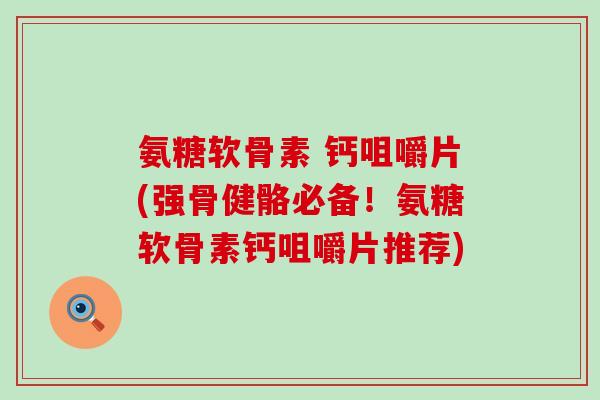 氨糖软骨素 钙咀嚼片(强骨健骼必备！氨糖软骨素钙咀嚼片推荐)