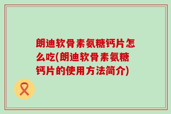 朗迪软骨素氨糖钙片怎么吃(朗迪软骨素氨糖钙片的使用方法简介) 朗迪软骨素氨糖钙片怎么吃(朗迪软骨素氨糖钙片的使用方法简介)