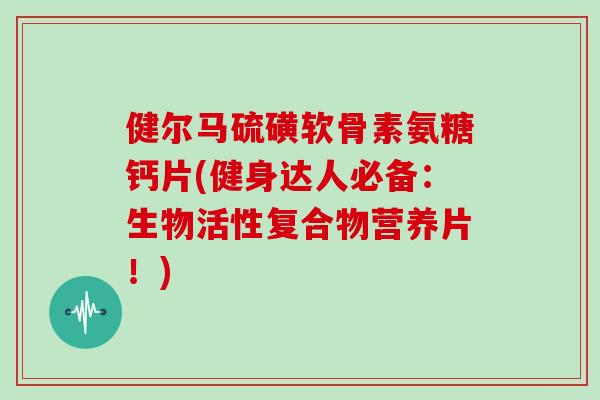 健尔马硫磺软骨素氨糖钙片(健身达人必备：生物活性复合物营养片！)