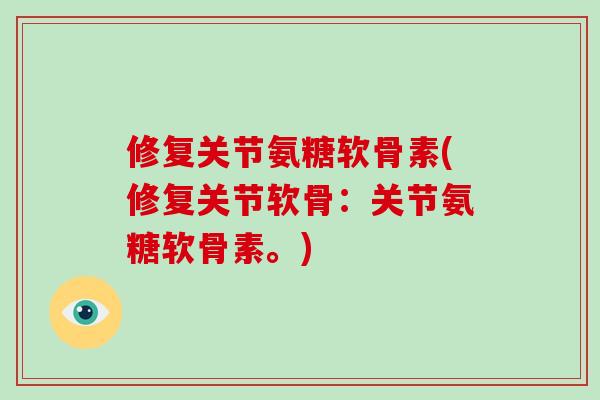 修复关节氨糖软骨素(修复关节软骨：关节氨糖软骨素。)