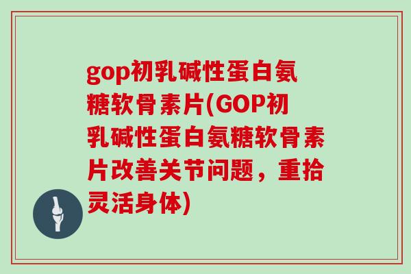 gop初乳碱性蛋白氨糖软骨素片(GOP初乳碱性蛋白氨糖软骨素片改善关节问题,重拾灵活身体) gop初乳碱性蛋白氨糖软骨素片(GOP初乳碱性蛋白氨糖软骨素片改善关节问题,重拾灵活身体)