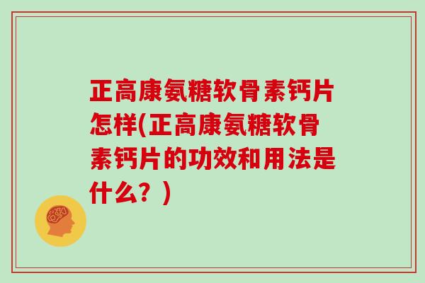 正高康氨糖软骨素钙片怎样(正高康氨糖软骨素钙片的功效和用法是什么？)