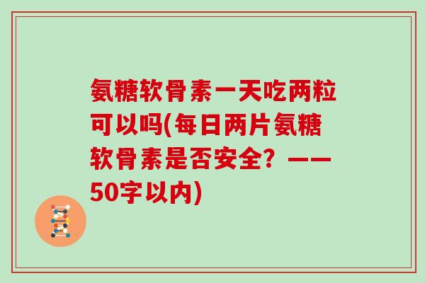 氨糖软骨素一天吃两粒可以吗(每日两片氨糖软骨素是否安全？——50字以内)