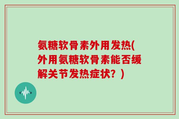 氨糖软骨素外用发热(外用氨糖软骨素能否缓解关节发热症状?) 氨糖软骨素外用发热(外用氨糖软骨素能否缓解关节发热症状?)