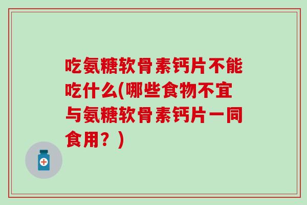 吃氨糖软骨素钙片不能吃什么(哪些食物不宜与氨糖软骨素钙片一同食用？)