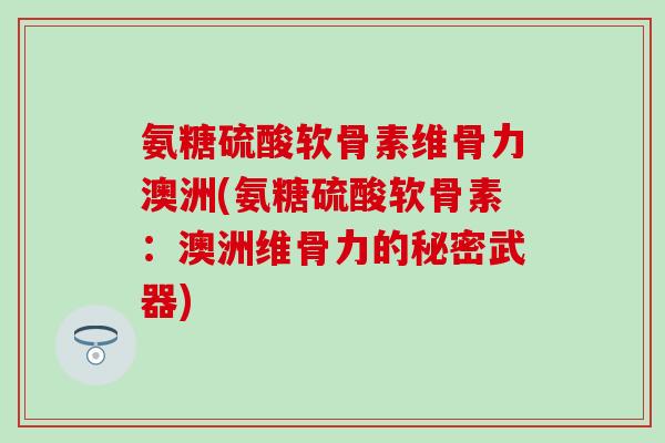 氨糖硫酸软骨素维骨力澳洲(氨糖硫酸软骨素:澳洲维骨力的秘密武器) 氨糖硫酸软骨素维骨力澳洲(氨糖硫酸软骨素:澳洲维骨力的秘密武器)