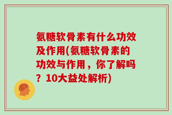 氨糖软骨素有什么功效及作用(氨糖软骨素的功效与作用,你了解吗?10大益处解析) 氨糖软骨素有什么功效及作用(氨糖软骨素的功效与作用,你了解吗?10大益处解析)